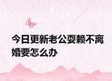 今日更新老公耍赖不离婚要怎么办