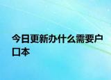 今日更新办什么需要户口本