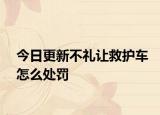 今日更新不礼让救护车怎么处罚