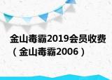 金山毒霸2019会员收费（金山毒霸2006）