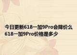 今日更新618一加9Pro会降价么618一加9Pro价格是多少