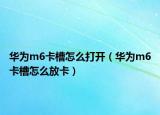 华为m6卡槽怎么打开（华为m6卡槽怎么放卡）