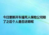 今日更新开车撞死人保险公司赔了之后个人是否还赔呢