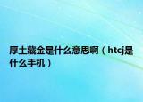厚土藏金是什么意思啊（htcj是什么手机）