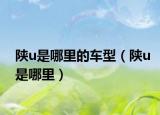 陕u是哪里的车型（陕u是哪里）