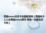 美国cosco会员卡中国能用吗（美国多少人入会美国cosco超市 购物一定要会员卡吗）