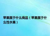 苹果属于什么商品（苹果属于什么性水果）