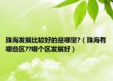 珠海发展比较好的是哪里?（珠海有哪些区??哪个区发展好）