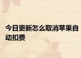 今日更新怎么取消苹果自动扣费