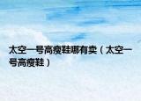太空一号高瘦鞋哪有卖（太空一号高瘦鞋）