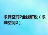 杀戮空间2全线解说（杀戮空间2）