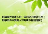 刑事案件受害人对一审判决不服怎么办（刑事案件中受害人对判决不服如何做）