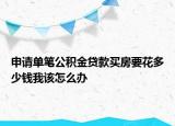 申请单笔公积金贷款买房要花多少钱我该怎么办