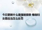 今日更新什么是强制猥亵 侮辱妇女罪应当怎么处罚