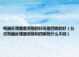 电脑处理器是双核的好还是四核的好（台式电脑处理器双核和四核有什么不同）