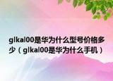 glkal00是华为什么型号价格多少（glkal00是华为什么手机）
