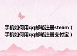手机如何用qq邮箱注册steam（手机如何用qq邮箱注册支付宝）
