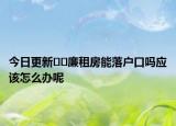 今日更新﻿﻿廉租房能落户口吗应该怎么办呢