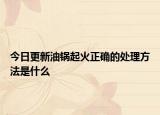 今日更新油锅起火正确的处理方法是什么