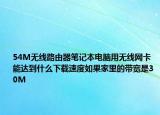 54M无线路由器笔记本电脑用无线网卡能达到什么下载速度如果家里的带宽是30M