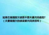 如果在离婚前欠债算不算夫妻共同债务?（夫妻离婚欠的债需要共同承担吗）