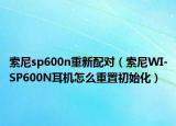 索尼sp600n重新配对（索尼WI-SP600N耳机怎么重置初始化）