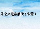 朱之文是谁后代（朱薰）