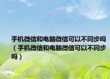 手机微信和电脑微信可以不同步吗（手机微信和电脑微信可以不同步吗）