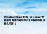 更新steam提示无网络（在steam上更新游戏,明明有网却显示无互联网连接,谁什么問題?）
