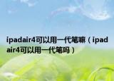 ipadair4可以用一代笔嘛（ipadair4可以用一代笔吗）