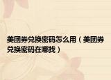 美团券兑换密码怎么用（美团券兑换密码在哪找）