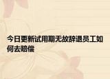 今日更新试用期无故辞退员工如何去赔偿