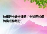 神州行卡转全球通（全球通如何转换成神州行）