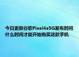 今日更新谷歌Pixel4a5G发布时间什么时间才能开始购买这款手机