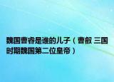 魏国曹睿是谁的儿子（曹叡 三国时期魏国第二位皇帝）