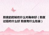 熬夜的时候吃什么对身体好（熬夜过后吃什么好 熬夜有什么危害）