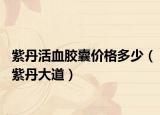 紫丹活血胶囊价格多少（紫丹大道）