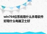win764位系统用什么杀毒软件好用什么电脑卫士好