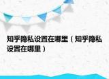 知乎隐私设置在哪里（知乎隐私设置在哪里）