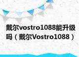 戴尔vostro1088能升级吗（戴尔Vostro1088）
