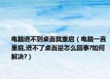 电脑进不到桌面就重启（电脑一直重启,进不了桌面是怎么回事?如何解决?）