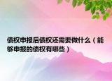 债权申报后债权还需要做什么（能够申报的债权有哪些）