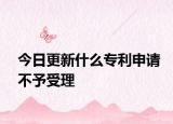 今日更新什么专利申请不予受理