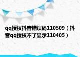 qq授权抖音错误码110509（抖音qq授权不了显示110405）