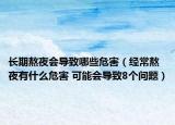 长期熬夜会导致哪些危害（经常熬夜有什么危害 可能会导致8个问题）
