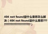 404 not found是什么意思怎么解决（404 not found是什么意思???????????????????????）