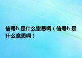 信号h 是什么意思啊（信号h 是什么意思啊）