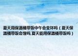 夏天用保温桶带饭中午会变坏吗（夏天保温桶带饭会馊吗,夏天能用保温桶带饭吗）