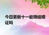 今日更新十一能领结婚证吗