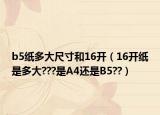 b5纸多大尺寸和16开（16开纸是多大???是A4还是B5??）